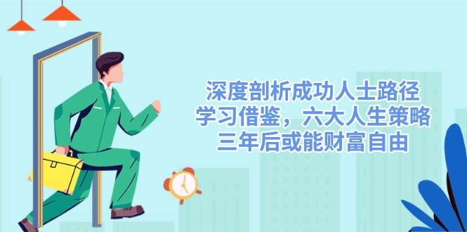 深度剖析成功人士路径，学习借鉴，六大人生策略，三年后或能财富自由-致富学堂