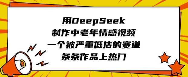 用DeepSeek制作中老年情感视频，一个被严重低估的赛道，条条作品上热门-致富学堂