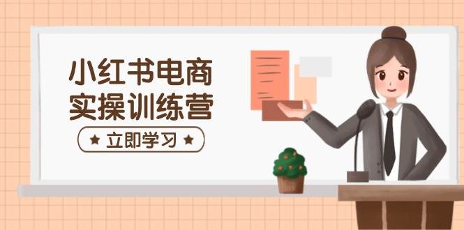 小红书电商实操训练营：涵盖开店、选品、笔记制作等，助你快速上手-致富学堂