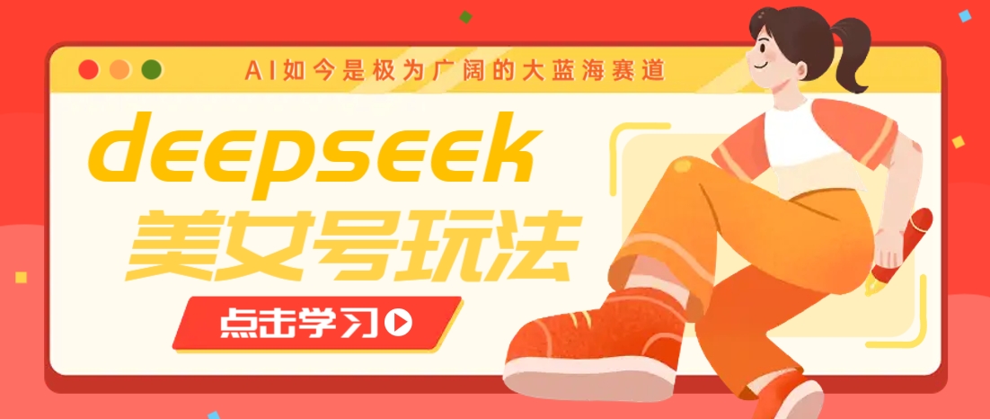 借助deepseek创作出各种风格的美女视频，7天快速涨粉，多种变现月入万元-致富学堂