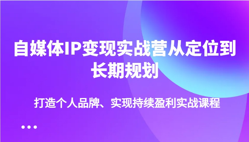 自媒体IP变现实战营从定位到长期规划，打造个人品牌、实现持续盈利实战课程-致富学堂