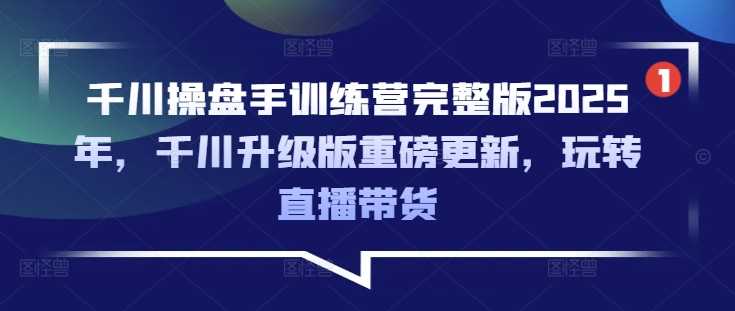 千川操盘手训练营完整版2025年，千川升级版重磅更新，玩转直播带货-致富学堂