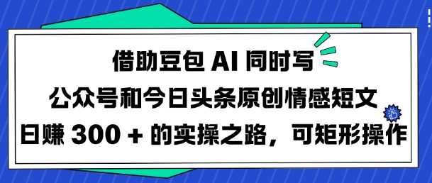 借助豆包AI同时写公众号和今日头条原创情感短文日入3张的实操之路，可矩形操作-致富学堂