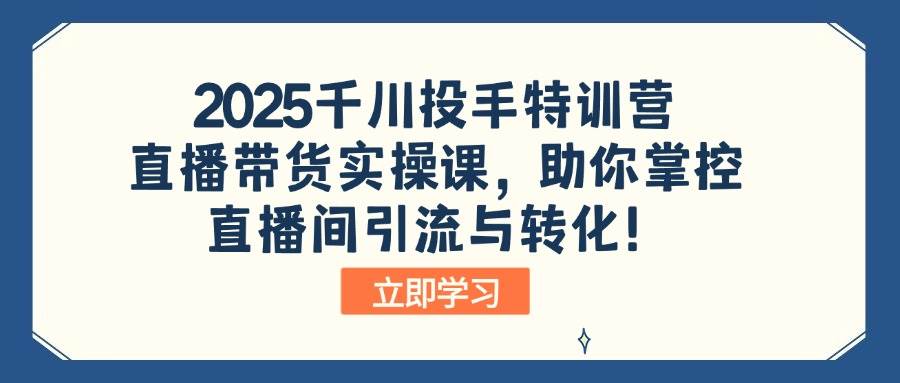 （14423期）2025千川投手特训营：直播带货实操课，助你掌控直播间引流与转化！-致富学堂