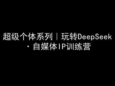 超级个体系列，玩转DeepSeek·自媒体IP训练营，deepseek教程-致富学堂