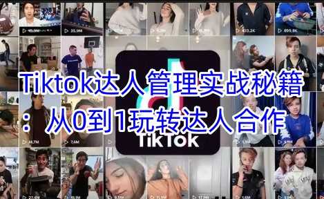 Tiktok达人管理实战秘籍：从0到1玩转达人合作-致富学堂