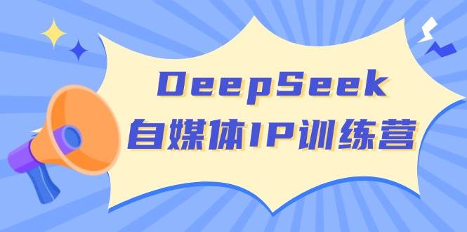 DeepSeek自媒体IP训练营，掌握四位定位法 长板变现模型 开启自媒体新篇章-致富学堂