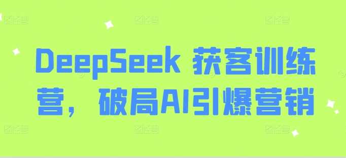DeepSeek 获客训练营，破局AI引爆营销-致富学堂