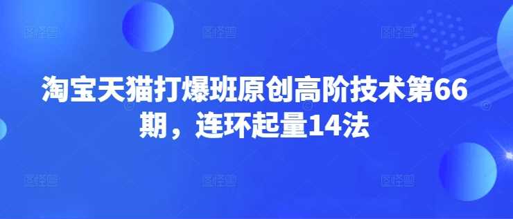 淘宝天猫打爆班原创高阶技术第66期，连环起量14法-致富学堂