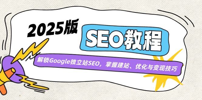 （14470期）2025版SEO教程：解锁Google独立站SEO，掌握建站、优化与变现技巧-致富学堂