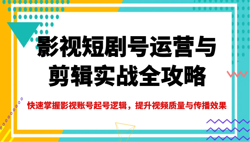 影视短剧号运营与剪辑实战全攻略，快速掌握影视账号起号逻辑，提升视频质量与传播效果-致富学堂