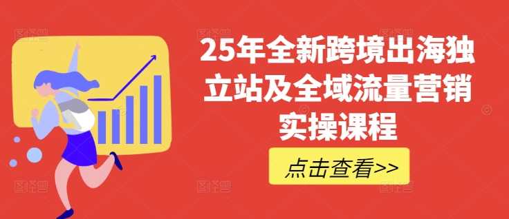 25年全新跨境出海独立站及全域流量营销实操课程，跨境电商独立站TIKTOK全域营销普货特货玩法大全-致富学堂