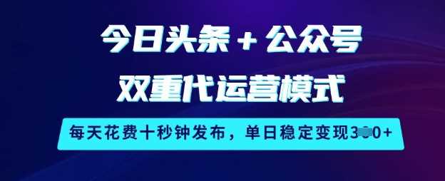 今日头条+公众号双重代运营模式，每天花费十秒钟发布，单日稳定变现3张【揭秘】-致富学堂