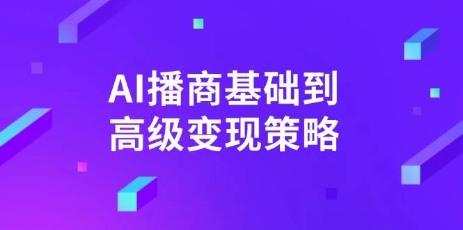 （14512期）AI-播商基础到高级变现策略。通过详细拆解和讲解，实现商业变现。-致富学堂