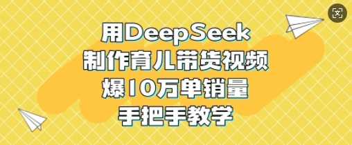 用DeepSeek制作育儿带货视频，爆10W单销量，手把手教学-致富学堂