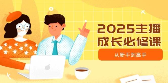 2025主播成长必修课，主播从新手到高手，涵盖趋势、定位、能力构建等-致富学堂