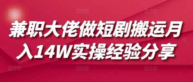 兼职大佬做短剧搬运月入14W实操经验分享-致富学堂