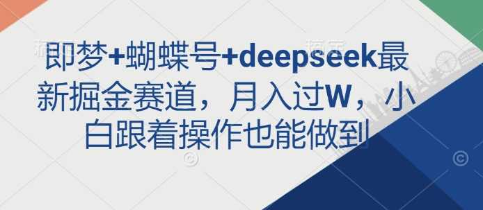 即梦+蝴蝶号+deepseek最新掘金赛道，月入过W，小白跟着操作也能做到-致富学堂