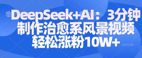 Deepseek+AI: 3分钟制作治愈系风景视频轻松涨粉10W-致富学堂