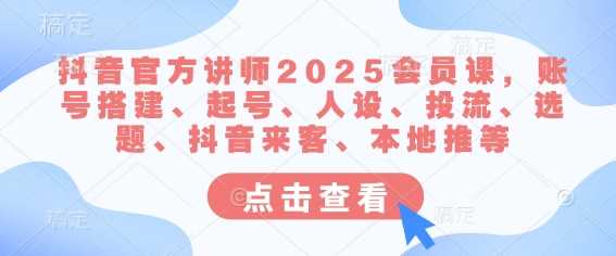 抖音官方讲师2025会员课，账号搭建、起号、人设、投流、选题、抖音来客、本地推等-致富学堂