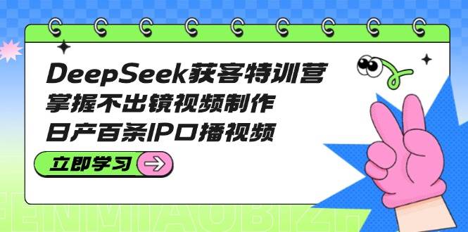 DeepSeek获客特训营：掌握不出镜视频制作，日产百条IP口播视频-致富学堂