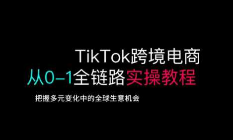 TikTok跨境电商从0-1全链路全方位实操教程，把握多元变化中的全球生意机会-致富学堂
