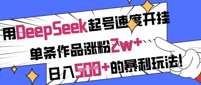 用DeepSeek起号速度开挂，单条作品涨粉2w+，日入5张+的暴利玩法-致富学堂