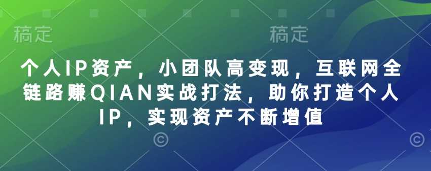 个人IP资产，小团队高变现，互联网全链路赚QIAN实战打法，助你打造个人IP，实现资产不断增值-致富学堂
