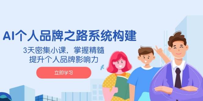 （14566期）AI 个人品牌之路系统构建，3天密集小课，掌握精髓，提升个人品牌影响力-致富学堂