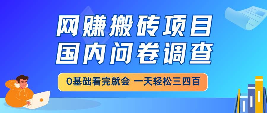 （14578期）网赚搬砖项目，国内问卷调查，0基础看完就会 一天轻松三四百，靠谱副业…-致富学堂