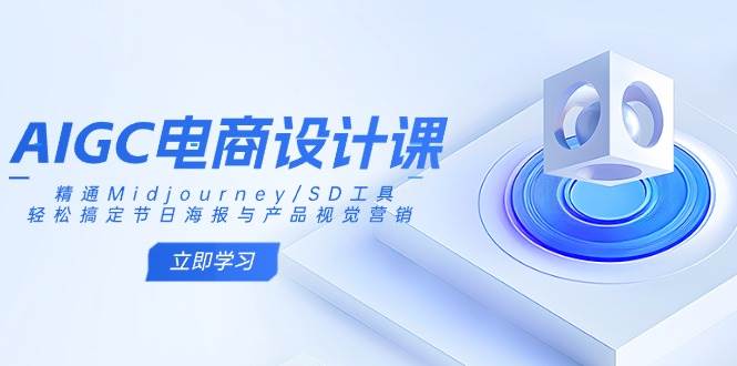 AIGC电商设计课：精通Midjourney/SD工具，轻松搞定节日海报与产品视觉营销-致富学堂