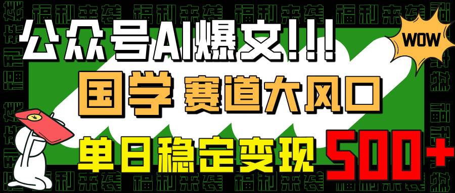 （14586期）公众号AI爆文，国学赛道大风口，小白轻松上手，单日稳定变现500+-致富学堂