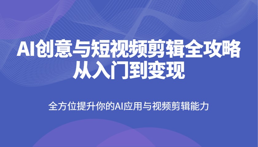 AI创意与短视频剪辑全攻略从入门到变现，全方位提升你的AI应用与视频剪辑能力-致富学堂