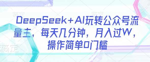DeepSeek+AI玩转公众号流量主，每天几分钟，月入过W，操作简单0门槛-致富学堂