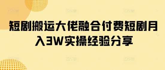 短剧搬运大佬融合付费短剧月入3W实操经验分享-致富学堂