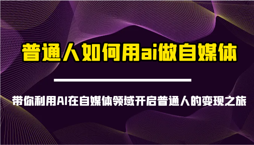 普通人如何用ai做自媒体-带你利用AI在自媒体领域开启普通人的变现之旅-致富学堂