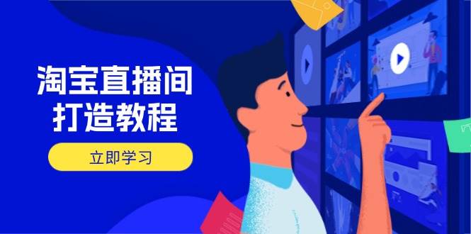 （14109期）淘宝直播间打造教程：掌握开播添加商品与选品核心逻辑，打造高转化直播间-致富学堂
