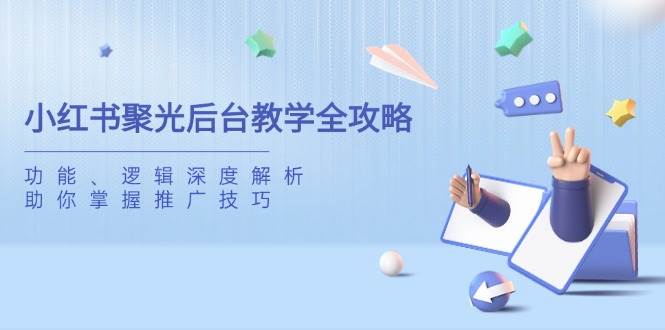 小红书聚光后台教学全攻略，功能、逻辑深度解析，助你掌握推广技巧-致富学堂
