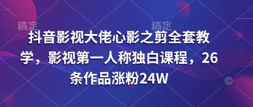 抖音影视大佬心影之剪全套教学，影视第一人称独白课程，26条作品涨粉24W-致富学堂