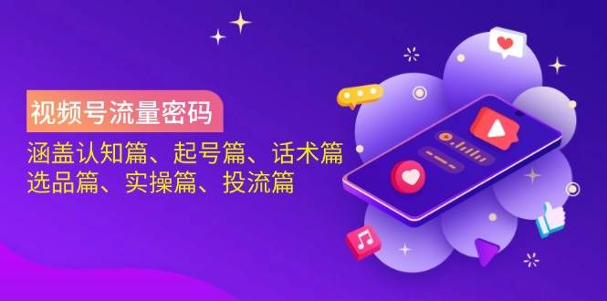 视频号流量密码：涵盖认知篇、起号篇、话术篇、选品篇、实操篇、投流篇-致富学堂