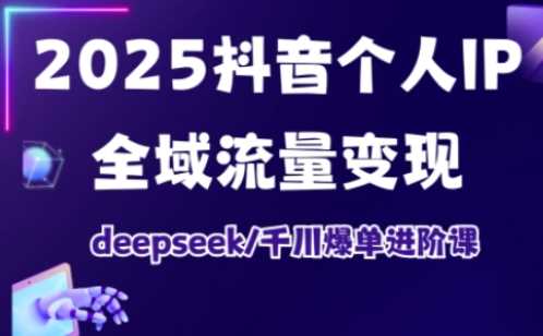 2025抖音个人IP全域流量变现进阶课，deepseek千川爆单进阶课-致富学堂