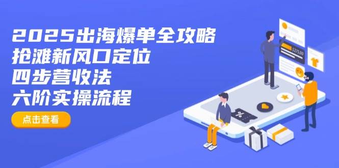 （14130期）2025出海爆单全攻略：抢滩新风口定位+四步营收法+六阶实操流程-致富学堂