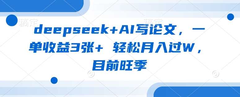 deepseek+AI写论文，一单收益3张+ 轻松月入过W，目前旺季-致富学堂