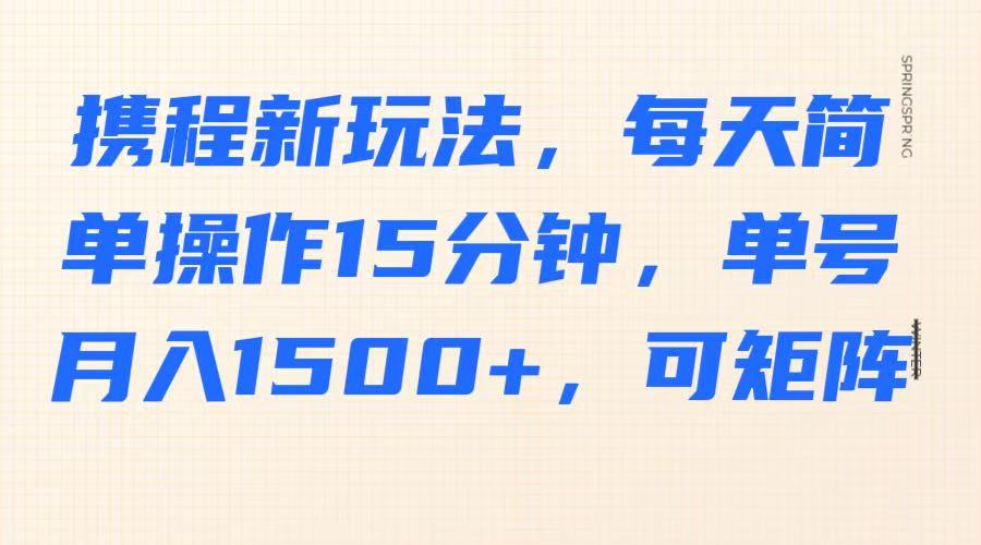携程新玩法，每天简单操作15分钟，单号月入1500+，可矩阵-致富学堂