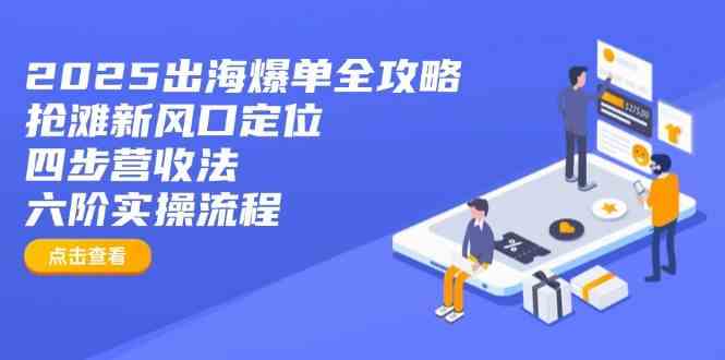 2025出海爆单全攻略：抢滩新风口定位+四步营收法+六阶实操流程-致富学堂