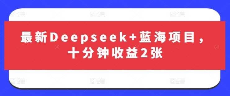 最新Deepseek+蓝海项目，十分钟收益2张-致富学堂