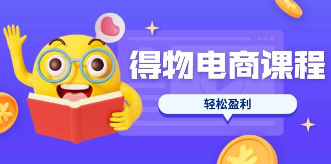 （14146期）得物电商课程合集，选品、优化、定价全攻略，7天SOP单品爆红，轻松盈利-致富学堂