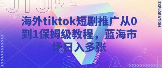 海外tiktok短剧推广从0到1保姆级教程，蓝海市场日入多张-致富学堂