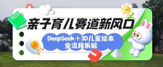 育儿赛道新风口：DeepSeek+3D绘本全流程拆解，月涨粉上W，还能培养亲子创造力-致富学堂
