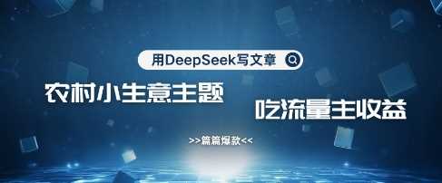 用DeepSeek写农村创业小项目，篇篇爆款，暴力引流，吃流量主收益变现-致富学堂